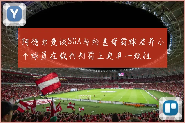 阿德尔曼谈SGA与约基奇罚球差异小个球员在裁判判罚上更具一致性