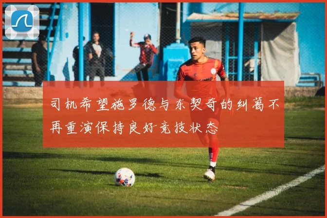 司机希望施罗德与东契奇的纠葛不再重演保持良好竞技状态