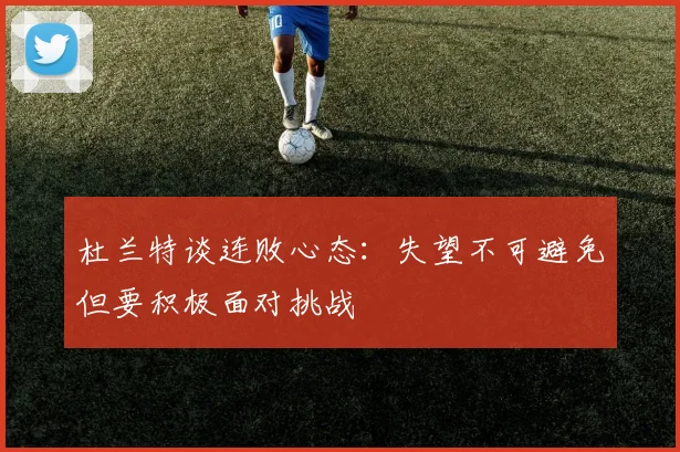 杜兰特谈连败心态：失望不可避免但要积极面对挑战