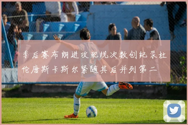 季后赛布朗进攻犯规次数创纪录杜伦唐斯卡斯尔紧随其后并列第二