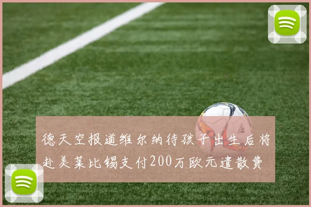 德天空报道维尔纳待孩子出生后将赴美莱比锡支付200万欧元遣散费